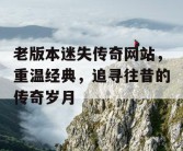 老版本迷失传奇网站，重温经典，追寻往昔的传奇岁月