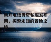 新开电信传奇私服发布网，探索未知的冒险之旅