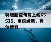 韩版超变传奇上线65535，重燃经典，再创传奇