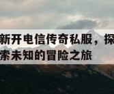 新开电信传奇私服，探索未知的冒险之旅