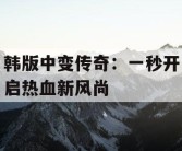 韩版中变传奇：一秒开启热血新风尚