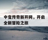中变传奇新开网，开启全新冒险之旅