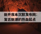 新开我本沉默发布网：复古新潮的热血起点