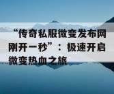 “传奇私服微变发布网刚开一秒”：极速开启微变热血之旅