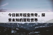 今日新开超变传奇，探索未知的冒险世界