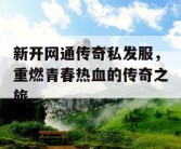 新开网通传奇私发服，重燃青春热血的传奇之旅