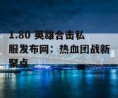 1.80 英雄合击私服发布网：热血团战新聚点