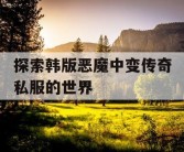 探索韩版恶魔中变传奇私服的世界