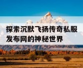 探索沉默飞扬传奇私服发布网的神秘世界