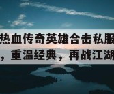 热血传奇英雄合击私服，重温经典，再战江湖