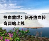 热血重燃：新开热血传奇网站上线