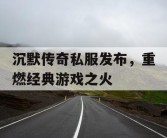 沉默传奇私服发布，重燃经典游戏之火