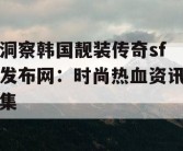 洞察韩国靓装传奇sf发布网：时尚热血资讯集