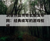 洞察热血传奇私服发布网：经典续写的游戏枢纽