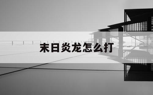 末日炎龙怎么打