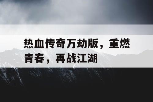 热血传奇万劫版，重燃青春，再战江湖