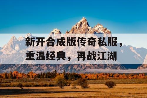 新开合成版传奇私服，重温经典，再战江湖