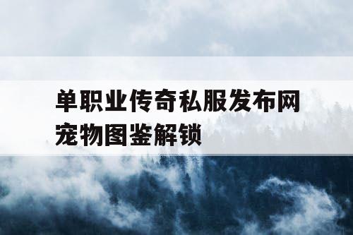 单职业传奇私服发布网宠物图鉴解锁