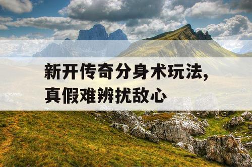 新开传奇分身术玩法,真假难辨扰敌心