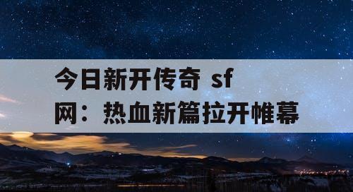 今日新开传奇 sf 网：热血新篇拉开帷幕