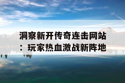 洞察新开传奇连击网站：玩家热血激战新阵地
