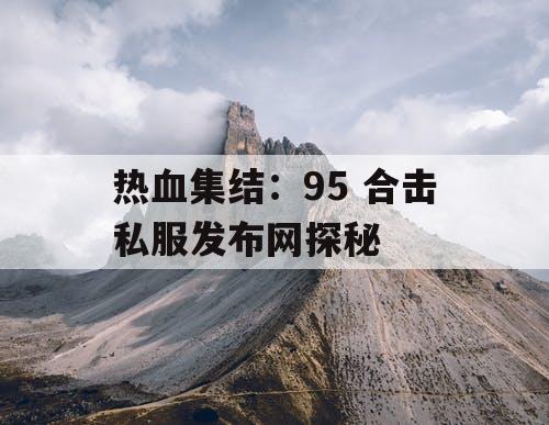 热血集结：95 合击私服发布网探秘