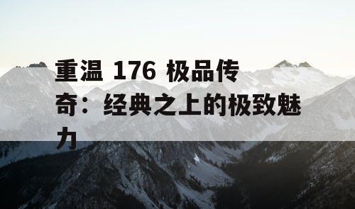 重温 176 极品传奇：经典之上的极致魅力