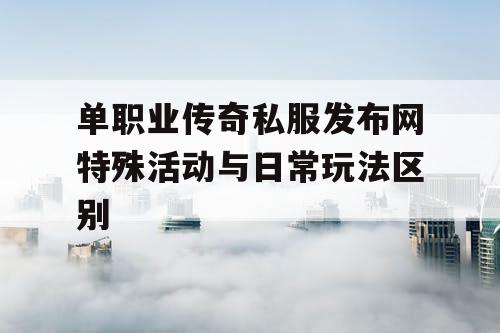 单职业传奇私服发布网特殊活动与日常玩法区别