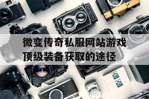 微变传奇私服网站游戏顶级装备获取的途径