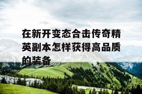 在新开变态合击传奇精英副本怎样获得高品质的装备