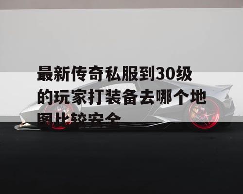 最新传奇私服到30级的玩家打装备去哪个地图比较安全