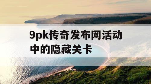 9pk传奇发布网活动中的隐藏关卡