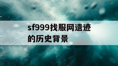 sf999找服网遗迹的历史背景