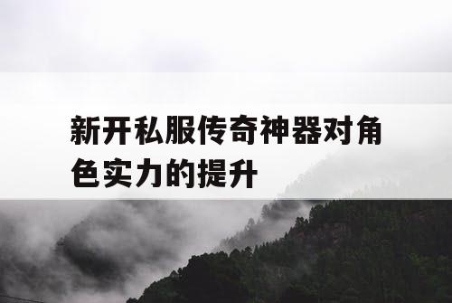 新开私服传奇神器对角色实力的提升