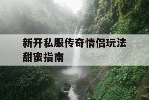 新开私服传奇情侣玩法甜蜜指南