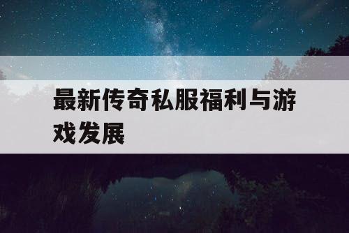 最新传奇私服福利与游戏发展