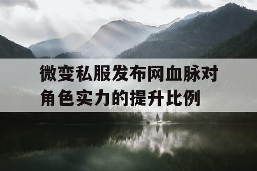 微变私服发布网血脉对角色实力的提升比例