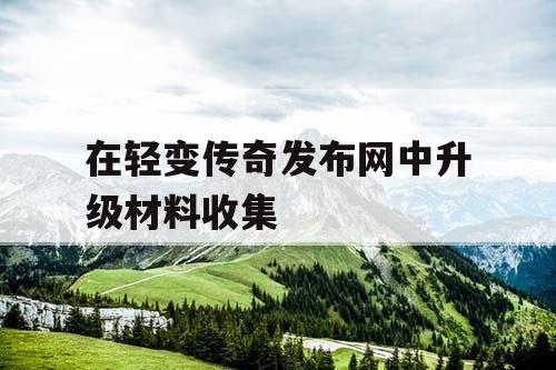 在轻变传奇发布网中升级材料收集