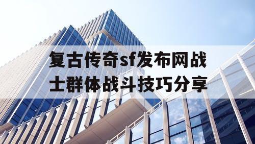 复古传奇sf发布网战士群体战斗技巧分享