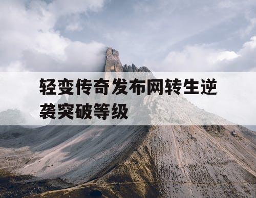 轻变传奇发布网转生逆袭突破等级