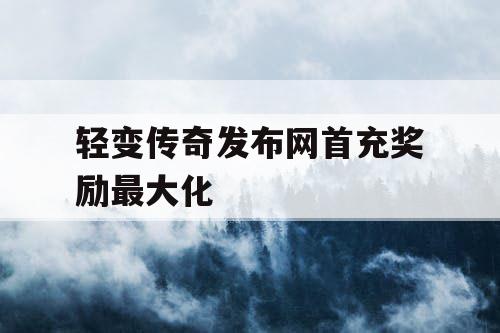 轻变传奇发布网首充奖励最大化